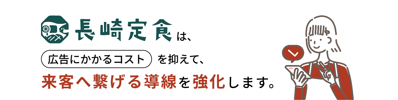 長崎定食は、広告にかかるコストを抑えて、来客へ繋げる導線を強化します